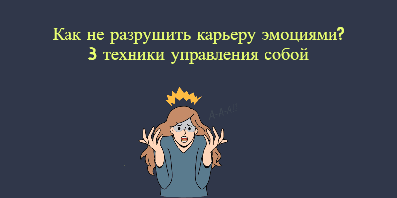 Как не разрушить карьеру эмоциями? 3 техники управления собой